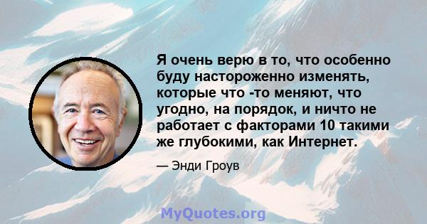 Я очень верю в то, что особенно буду настороженно изменять, которые что -то меняют, что угодно, на порядок, и ничто не работает с факторами 10 такими же глубокими, как Интернет.