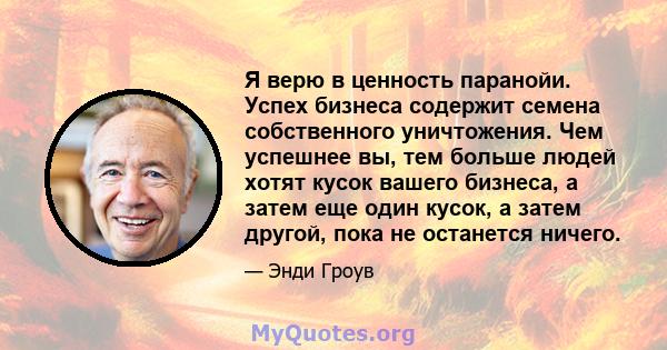 Я верю в ценность паранойи. Успех бизнеса содержит семена собственного уничтожения. Чем успешнее вы, тем больше людей хотят кусок вашего бизнеса, а затем еще один кусок, а затем другой, пока не останется ничего.