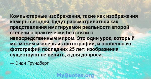 Компьютерные изображения, такие как изображения камеры сегодня, будут рассматриваться как представления имитируемой реальности второй степени с практически без связи с непосредственным миром. Это один урок, который мы