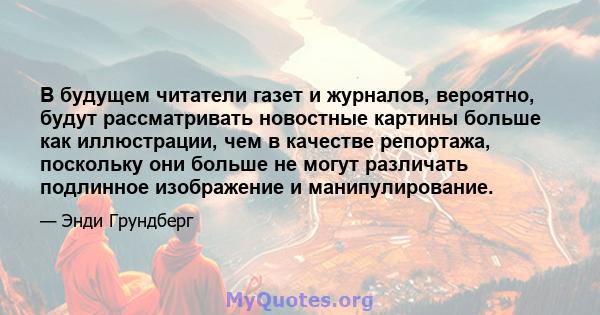 В будущем читатели газет и журналов, вероятно, будут рассматривать новостные картины больше как иллюстрации, чем в качестве репортажа, поскольку они больше не могут различать подлинное изображение и манипулирование.