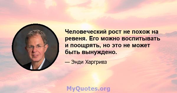 Человеческий рост не похож на ревеня. Его можно воспитывать и поощрять, но это не может быть вынуждено.