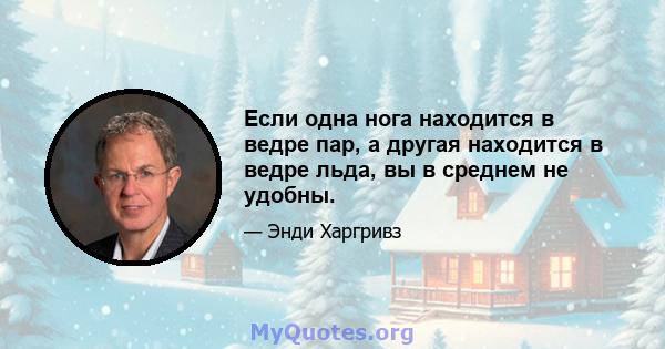 Если одна нога находится в ведре пар, а другая находится в ведре льда, вы в среднем не удобны.