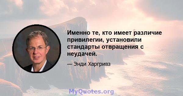 Именно те, кто имеет различие привилегии, установили стандарты отвращения с неудачей.