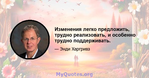 Изменения легко предложить, трудно реализовать, и особенно трудно поддерживать.