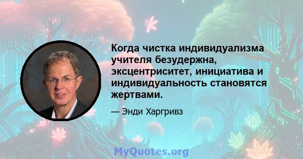 Когда чистка индивидуализма учителя безудержна, эксцентриситет, инициатива и индивидуальность становятся жертвами.