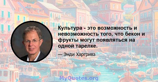 Культура - это возможность и невозможность того, что бекон и фрукты могут появляться на одной тарелке.