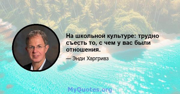 На школьной культуре: трудно съесть то, с чем у вас были отношения.