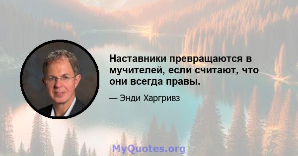 Наставники превращаются в мучителей, если считают, что они всегда правы.