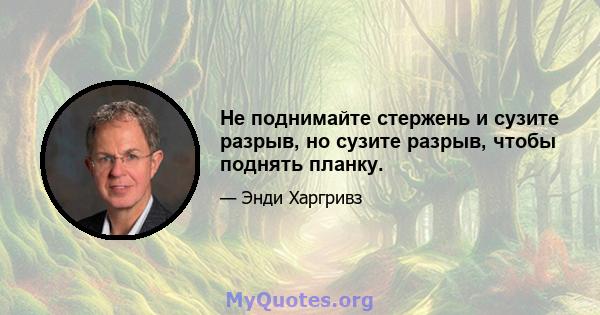 Не поднимайте стержень и сузите разрыв, но сузите разрыв, чтобы поднять планку.