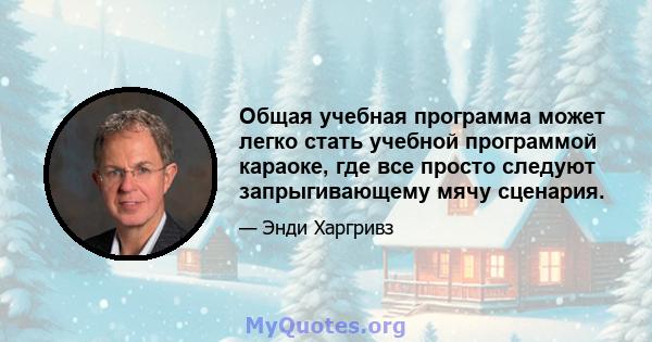 Общая учебная программа может легко стать учебной программой караоке, где все просто следуют запрыгивающему мячу сценария.