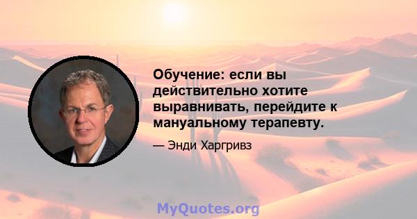 Обучение: если вы действительно хотите выравнивать, перейдите к мануальному терапевту.