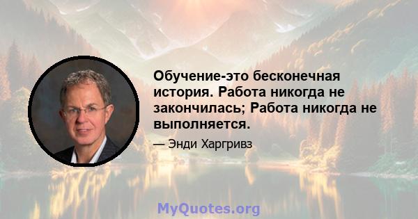 Обучение-это бесконечная история. Работа никогда не закончилась; Работа никогда не выполняется.