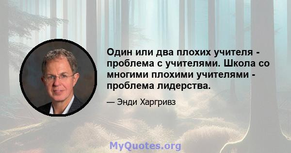 Один или два плохих учителя - проблема с учителями. Школа со многими плохими учителями - проблема лидерства.