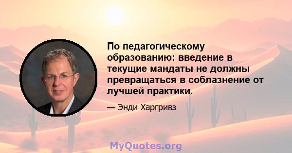 По педагогическому образованию: введение в текущие мандаты не должны превращаться в соблазнение от лучшей практики.