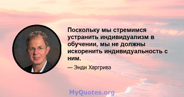 Поскольку мы стремимся устранить индивидуализм в обучении, мы не должны искоренить индивидуальность с ним.