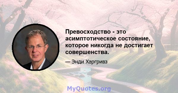 Превосходство - это асимптотическое состояние, которое никогда не достигает совершенства.