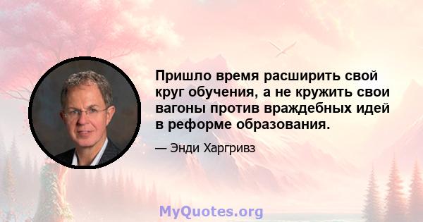 Пришло время расширить свой круг обучения, а не кружить свои вагоны против враждебных идей в реформе образования.