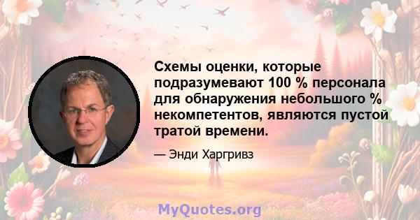 Схемы оценки, которые подразумевают 100 % персонала для обнаружения небольшого % некомпетентов, являются пустой тратой времени.