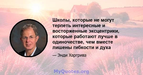 Школы, которые не могут терпеть интересные и восторженные эксцентрики, которые работают лучше в одиночестве, чем вместе лишены гибкости и духа