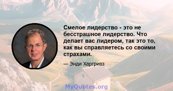 Смелое лидерство - это не бесстрашное лидерство. Что делает вас лидером, так это то, как вы справляетесь со своими страхами.