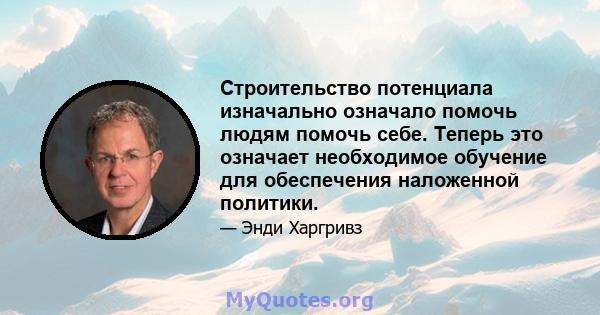 Строительство потенциала изначально означало помочь людям помочь себе. Теперь это означает необходимое обучение для обеспечения наложенной политики.