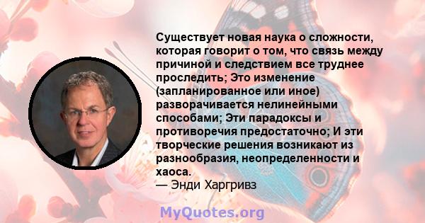 Существует новая наука о сложности, которая говорит о том, что связь между причиной и следствием все труднее проследить; Это изменение (запланированное или иное) разворачивается нелинейными способами; Эти парадоксы и