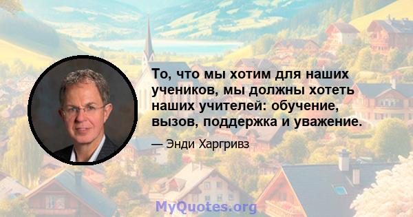 То, что мы хотим для наших учеников, мы должны хотеть наших учителей: обучение, вызов, поддержка и уважение.