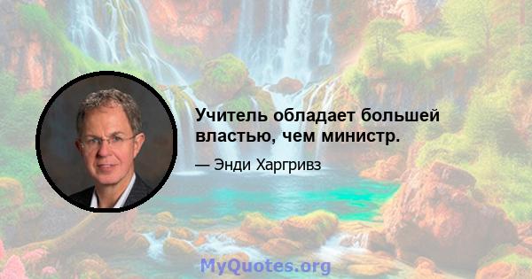 Учитель обладает большей властью, чем министр.