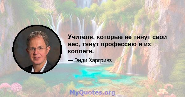 Учителя, которые не тянут свой вес, тянут профессию и их коллеги.