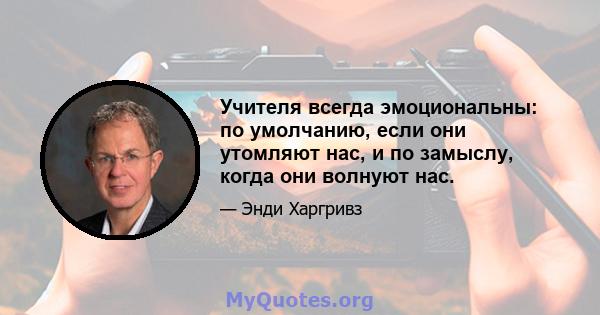 Учителя всегда эмоциональны: по умолчанию, если они утомляют нас, и по замыслу, когда они волнуют нас.