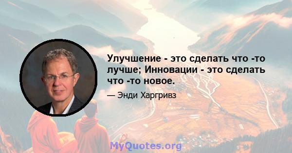 Улучшение - это сделать что -то лучше; Инновации - это сделать что -то новое.