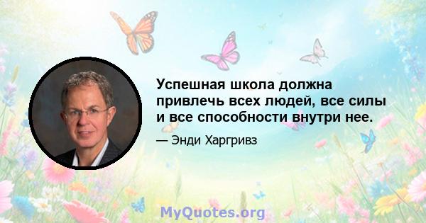 Успешная школа должна привлечь всех людей, все силы и все способности внутри нее.