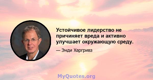 Устойчивое лидерство не причиняет вреда и активно улучшает окружающую среду.