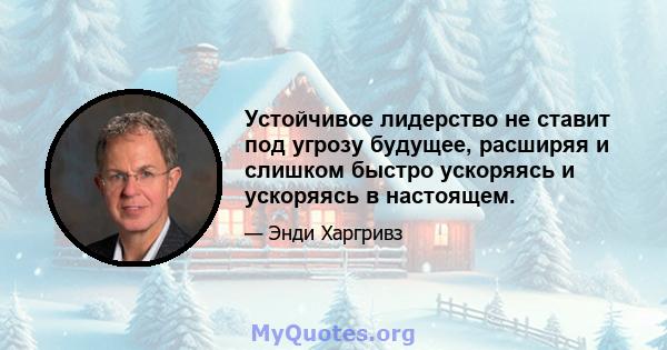 Устойчивое лидерство не ставит под угрозу будущее, расширяя и слишком быстро ускоряясь и ускоряясь в настоящем.