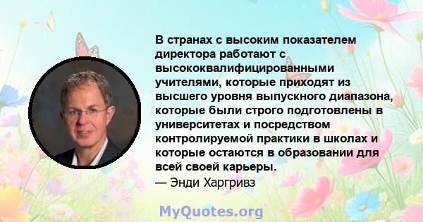 В странах с высоким показателем директора работают с высококвалифицированными учителями, которые приходят из высшего уровня выпускного диапазона, которые были строго подготовлены в университетах и ​​посредством