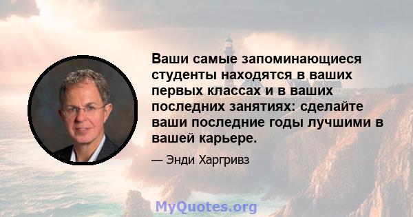 Ваши самые запоминающиеся студенты находятся в ваших первых классах и в ваших последних занятиях: сделайте ваши последние годы лучшими в вашей карьере.