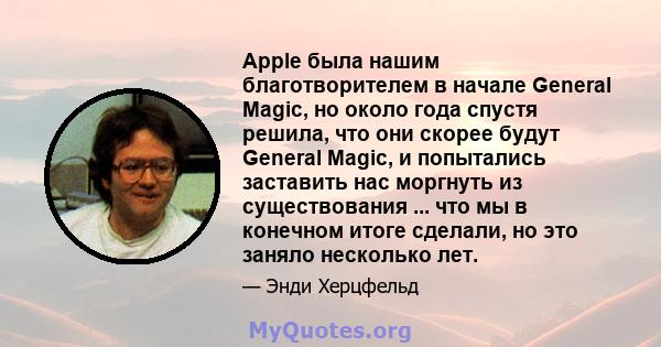 Apple была нашим благотворителем в начале General Magic, но около года спустя решила, что они скорее будут General Magic, и попытались заставить нас моргнуть из существования ... что мы в конечном итоге сделали, но это