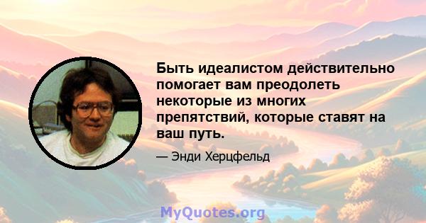 Быть идеалистом действительно помогает вам преодолеть некоторые из многих препятствий, которые ставят на ваш путь.