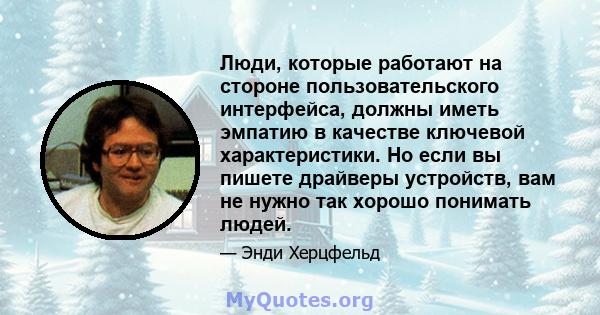 Люди, которые работают на стороне пользовательского интерфейса, должны иметь эмпатию в качестве ключевой характеристики. Но если вы пишете драйверы устройств, вам не нужно так хорошо понимать людей.