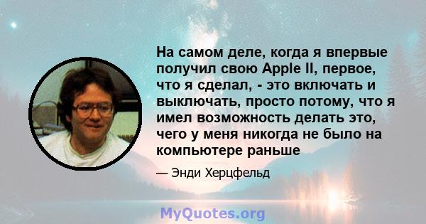 На самом деле, когда я впервые получил свою Apple II, первое, что я сделал, - это включать и выключать, просто потому, что я имел возможность делать это, чего у меня никогда не было на компьютере раньше