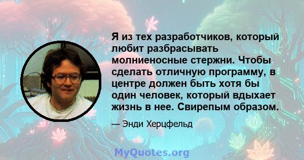 Я из тех разработчиков, который любит разбрасывать молниеносные стержни. Чтобы сделать отличную программу, в центре должен быть хотя бы один человек, который вдыхает жизнь в нее. Свирепым образом.