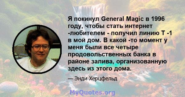 Я покинул General Magic в 1996 году, чтобы стать интернет -любителем - получил линию T -1 в мой дом. В какой -то момент у меня были все четыре продовольственных банка в районе залива, организованную здесь из этого дома.