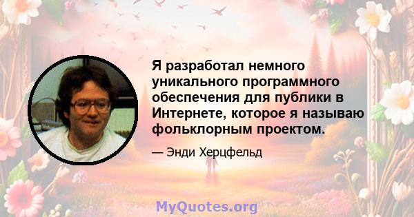 Я разработал немного уникального программного обеспечения для публики в Интернете, которое я называю фольклорным проектом.