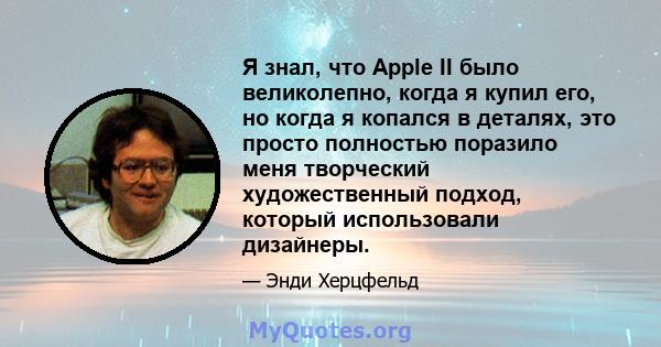 Я знал, что Apple II было великолепно, когда я купил его, но когда я копался в деталях, это просто полностью поразило меня творческий художественный подход, который использовали дизайнеры.