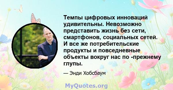 Темпы цифровых инноваций удивительны. Невозможно представить жизнь без сети, смартфонов, социальных сетей. И все же потребительские продукты и повседневные объекты вокруг нас по -прежнему глупы.