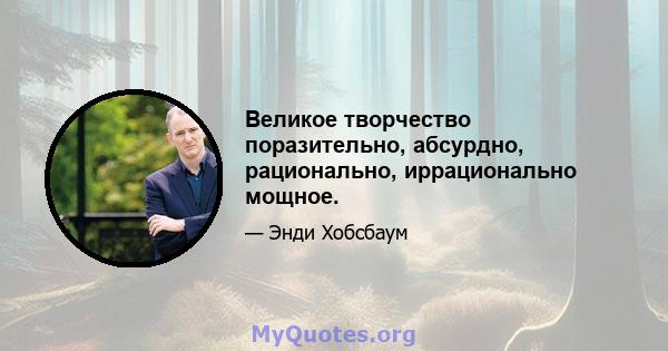 Великое творчество поразительно, абсурдно, рационально, иррационально мощное.