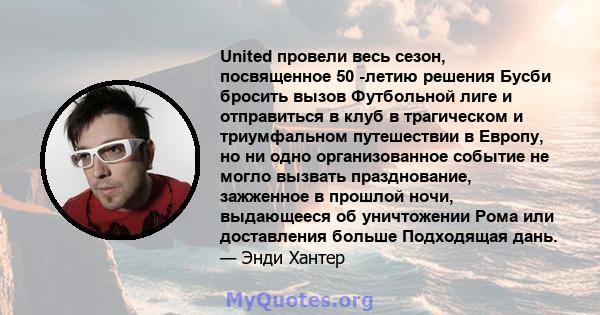 United провели весь сезон, посвященное 50 -летию решения Бусби бросить вызов Футбольной лиге и отправиться в клуб в трагическом и триумфальном путешествии в Европу, но ни одно организованное событие не могло вызвать