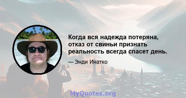 Когда вся надежда потеряна, отказ от свиньи признать реальность всегда спасет день.