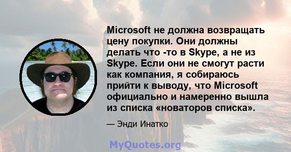 Microsoft не должна возвращать цену покупки. Они должны делать что -то в Skype, а не из Skype. Если они не смогут расти как компания, я собираюсь прийти к выводу, что Microsoft официально и намеренно вышла из списка