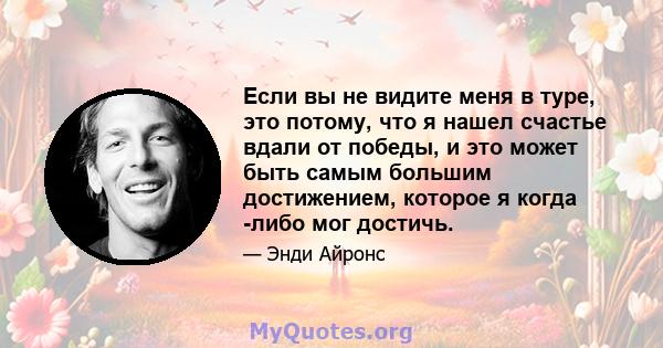 Если вы не видите меня в туре, это потому, что я нашел счастье вдали от победы, и это может быть самым большим достижением, которое я когда -либо мог достичь.